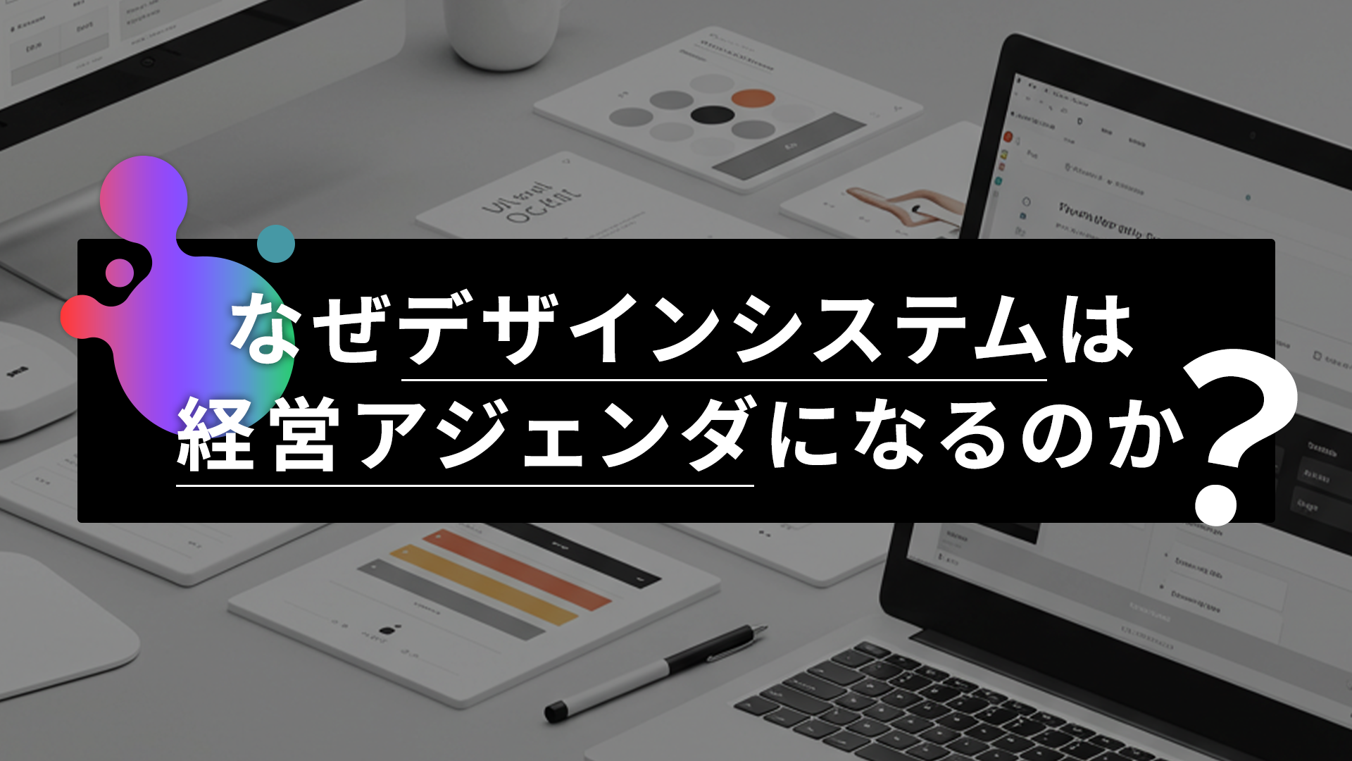 なぜデザインシステムは経営アジェンダになるのか？