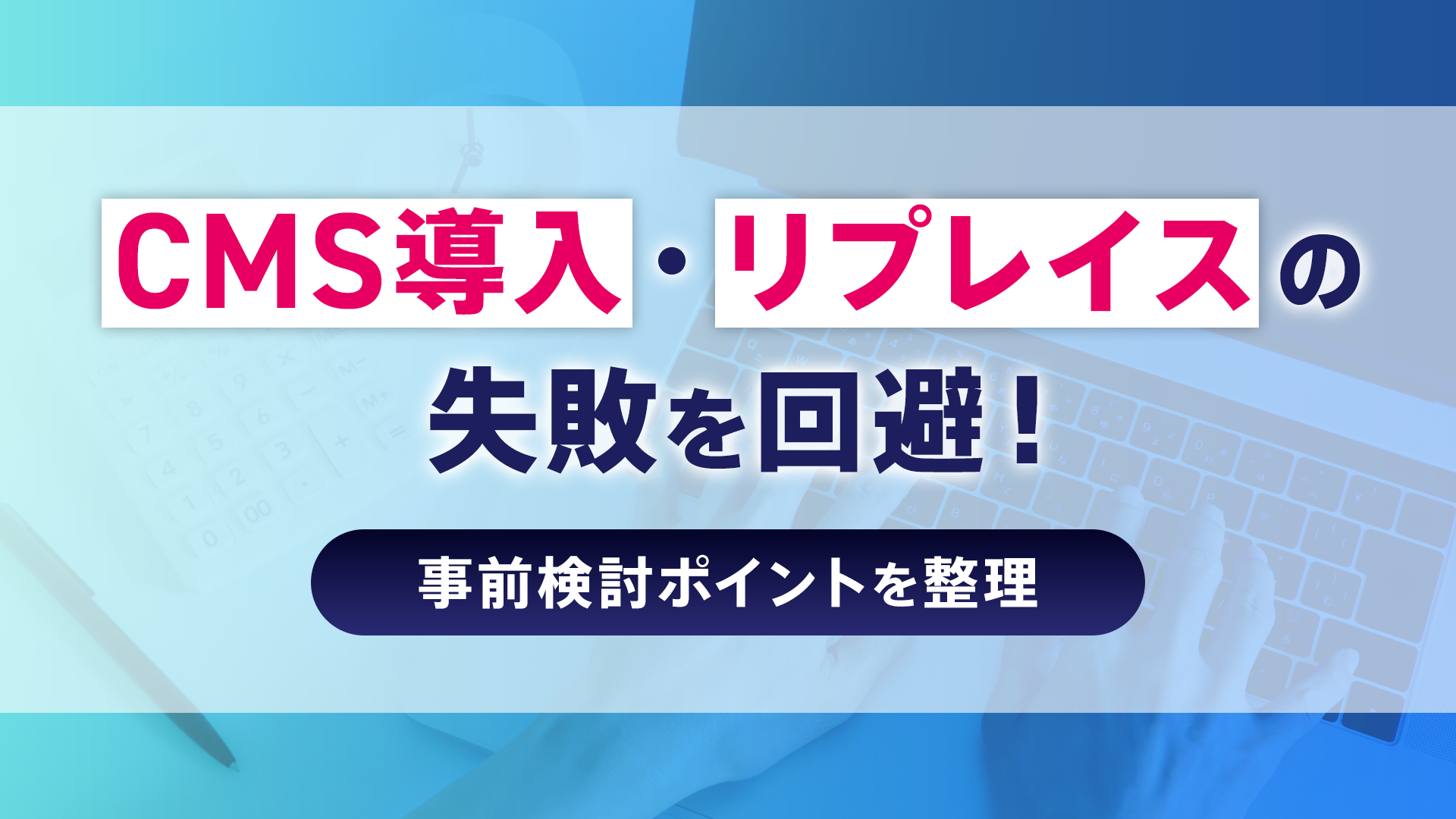 CMS導入・リプレイスの失敗を回避！ 事前検討ポイントを整理