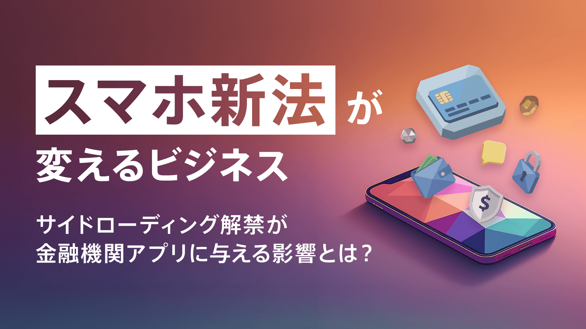 「スマホ新法」が変えるビジネス―サイドローディング解禁が金融機関アプリに与える影響とは?
